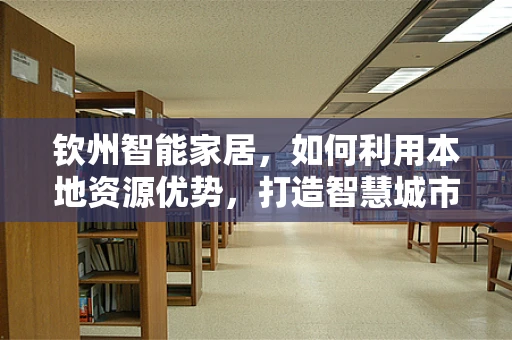 钦州智能家居，如何利用本地资源优势，打造智慧城市新篇章？