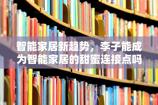 智能家居新趋势，李子能成为智能家居的甜蜜连接点吗？