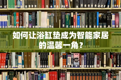 如何让浴缸垫成为智能家居的温馨一角？