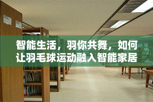 智能生活，羽你共舞，如何让羽毛球运动融入智能家居的乐趣？