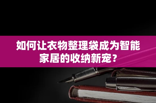 如何让衣物整理袋成为智能家居的收纳新宠？