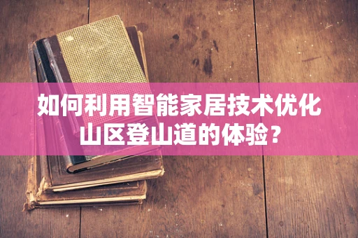 如何利用智能家居技术优化山区登山道的体验？