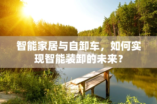 智能家居与自卸车，如何实现智能装卸的未来？