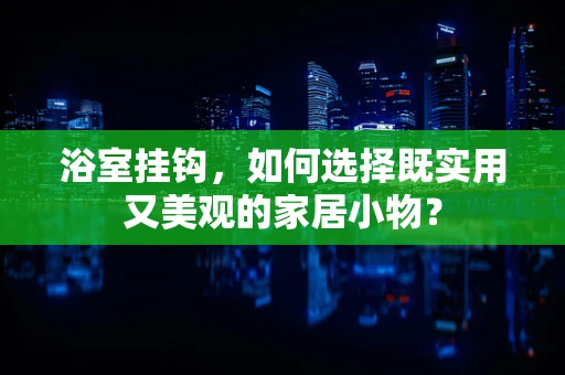 浴室挂钩，如何选择既实用又美观的家居小物？