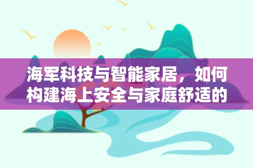 海军科技与智能家居，如何构建海上安全与家庭舒适的桥梁？