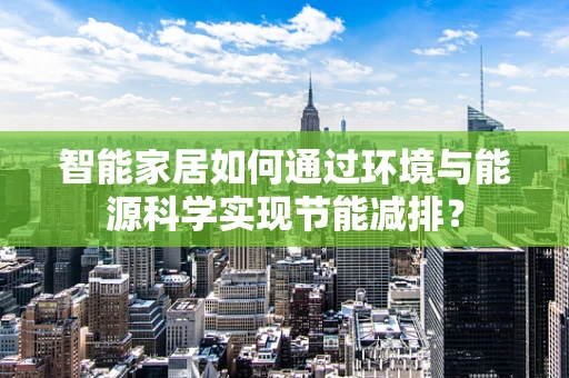 智能家居如何通过环境与能源科学实现节能减排？