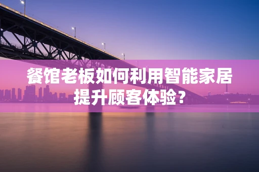 餐馆老板如何利用智能家居提升顾客体验？