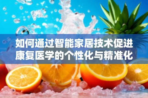 如何通过智能家居技术促进康复医学的个性化与精准化？