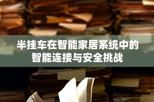 半挂车在智能家居系统中的智能连接与安全挑战