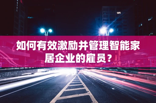 如何有效激励并管理智能家居企业的雇员？