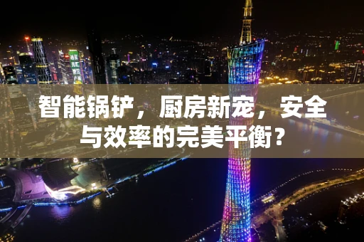 智能锅铲，厨房新宠，安全与效率的完美平衡？