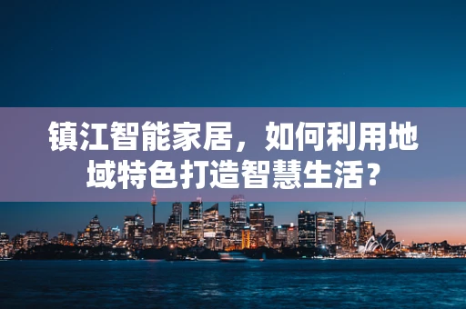 镇江智能家居，如何利用地域特色打造智慧生活？