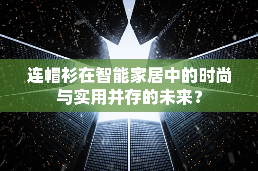 连帽衫在智能家居中的时尚与实用并存的未来？