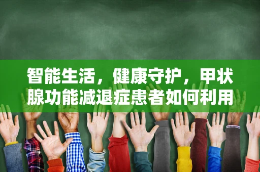 智能生活，健康守护，甲状腺功能减退症患者如何利用智能家居提升生活质量？