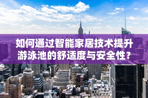 如何通过智能家居技术提升游泳池的舒适度与安全性？