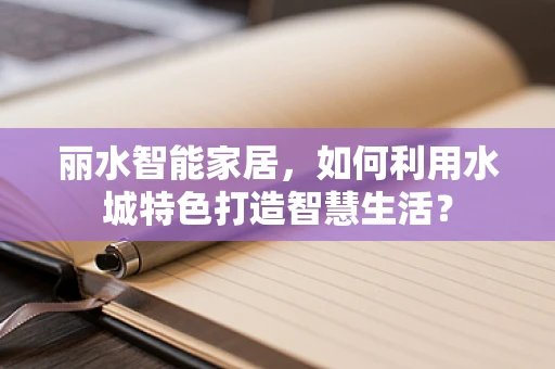 丽水智能家居，如何利用水城特色打造智慧生活？