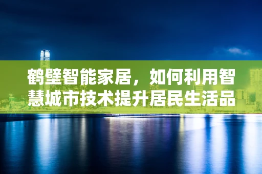 鹤壁智能家居，如何利用智慧城市技术提升居民生活品质？