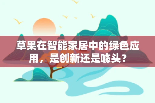 草果在智能家居中的绿色应用，是创新还是噱头？