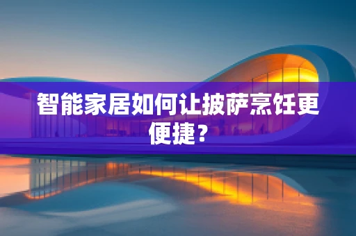 智能家居如何让披萨烹饪更便捷？