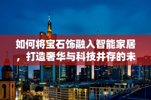 如何将宝石饰融入智能家居，打造奢华与科技并存的未来生活？