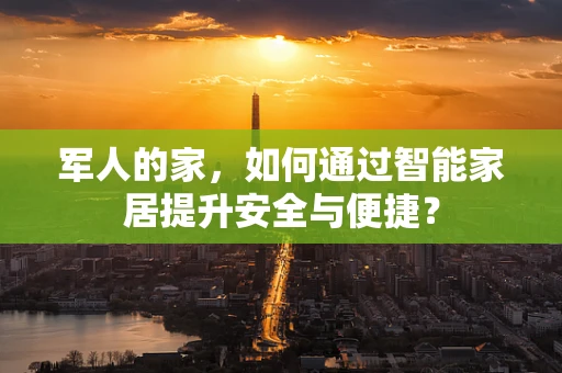 军人的家，如何通过智能家居提升安全与便捷？