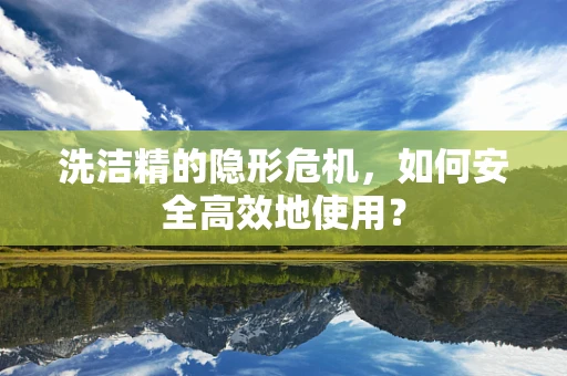 洗洁精的隐形危机，如何安全高效地使用？