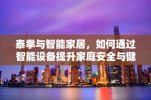 泰拳与智能家居，如何通过智能设备提升家庭安全与健康？