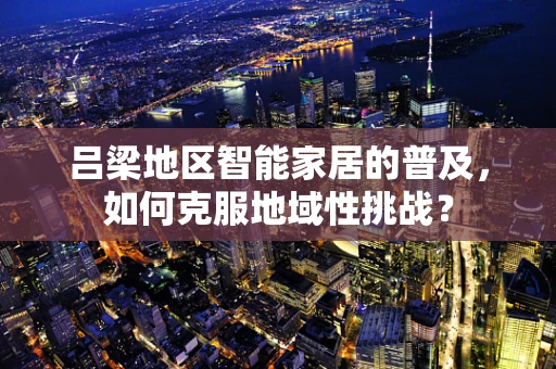 吕梁地区智能家居的普及，如何克服地域性挑战？