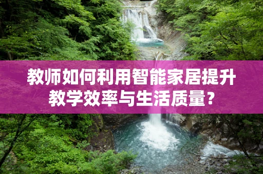 教师如何利用智能家居提升教学效率与生活质量？