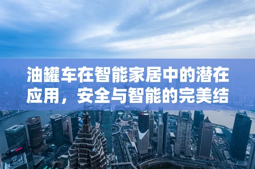 油罐车在智能家居中的潜在应用，安全与智能的完美结合？