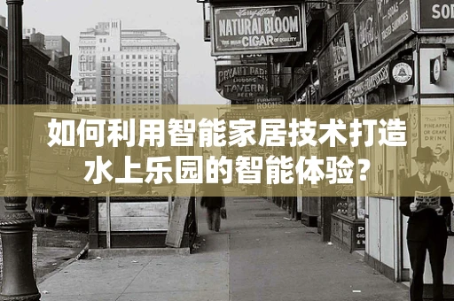 如何利用智能家居技术打造水上乐园的智能体验？