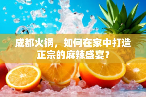 成都火锅，如何在家中打造正宗的麻辣盛宴？