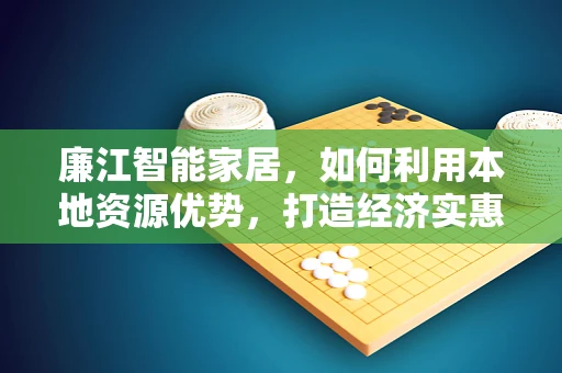 廉江智能家居，如何利用本地资源优势，打造经济实惠的智能生活？