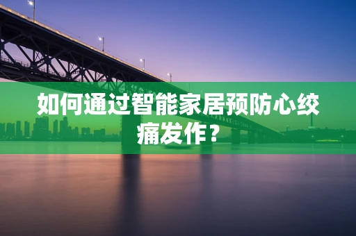 如何通过智能家居预防心绞痛发作？