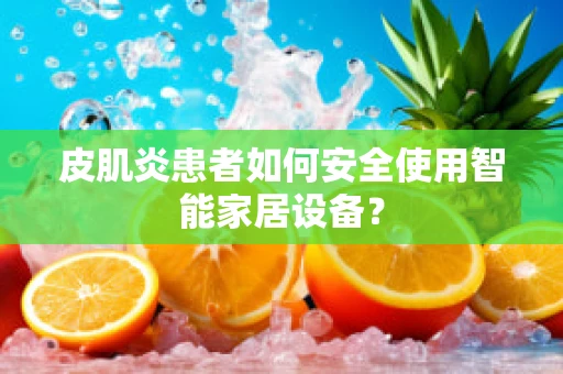 皮肌炎患者如何安全使用智能家居设备？