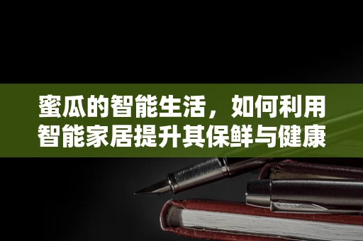 蜜瓜的智能生活，如何利用智能家居提升其保鲜与健康享受？