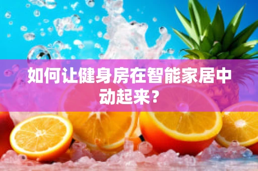 如何让健身房在智能家居中动起来？