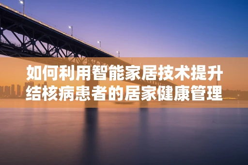 如何利用智能家居技术提升结核病患者的居家健康管理？