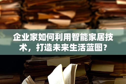 企业家如何利用智能家居技术，打造未来生活蓝图？