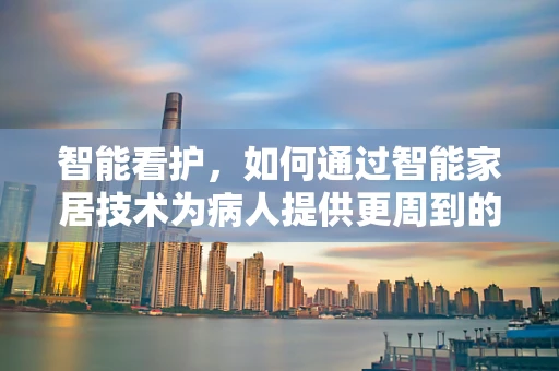 智能看护，如何通过智能家居技术为病人提供更周到的关怀？