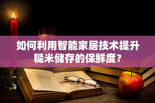 如何利用智能家居技术提升糙米储存的保鲜度？