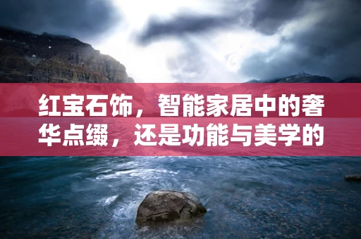 红宝石饰，智能家居中的奢华点缀，还是功能与美学的完美融合？