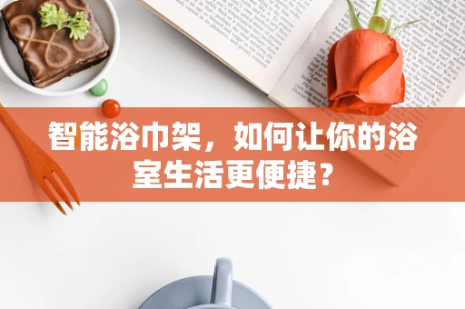 智能浴巾架，如何让你的浴室生活更便捷？