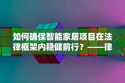 如何确保智能家居项目在法律框架内稳健前行？——律师事务所主任的视角