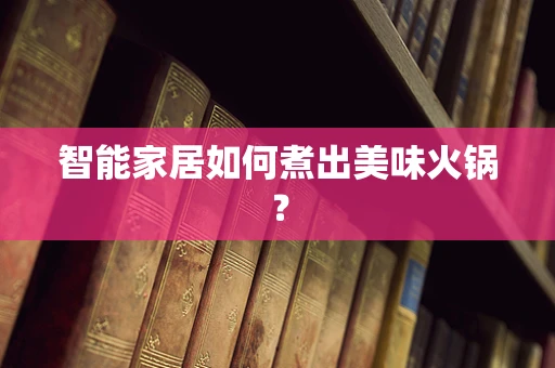 智能家居如何煮出美味火锅？