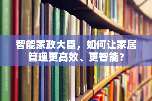 智能家政大臣，如何让家居管理更高效、更智能？