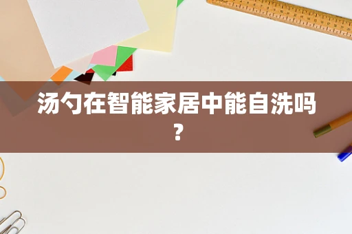 汤勺在智能家居中能自洗吗？