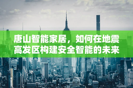 唐山智能家居，如何在地震高发区构建安全智能的未来家园？