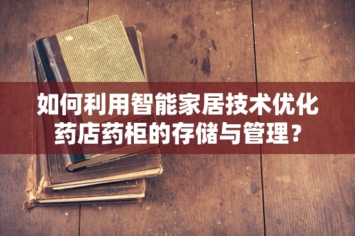 如何利用智能家居技术优化药店药柜的存储与管理？