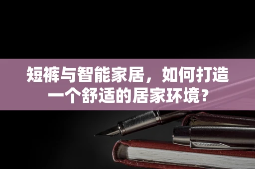 短裤与智能家居，如何打造一个舒适的居家环境？